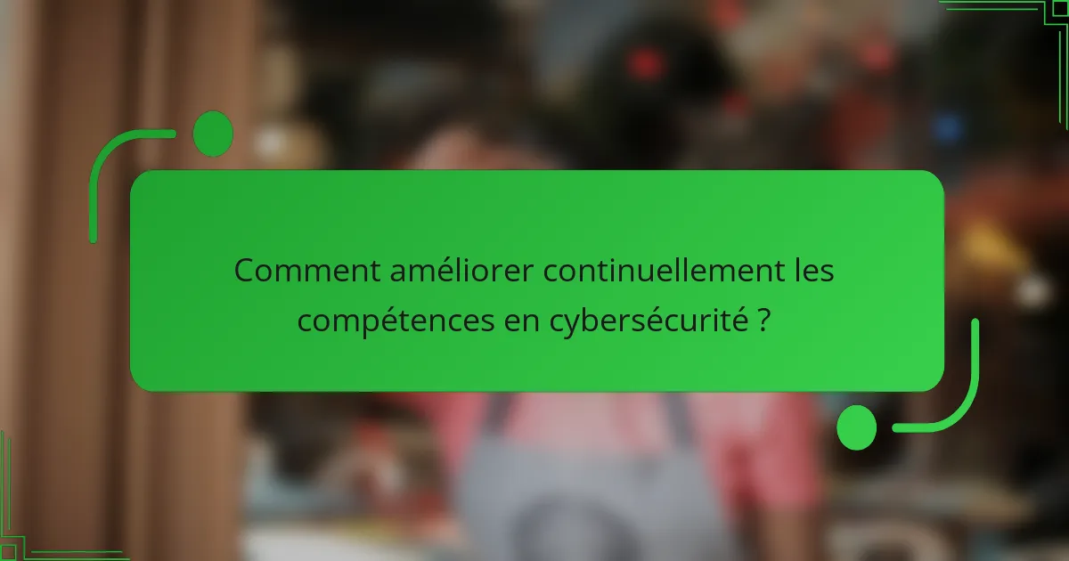 Comment améliorer continuellement les compétences en cybersécurité ?