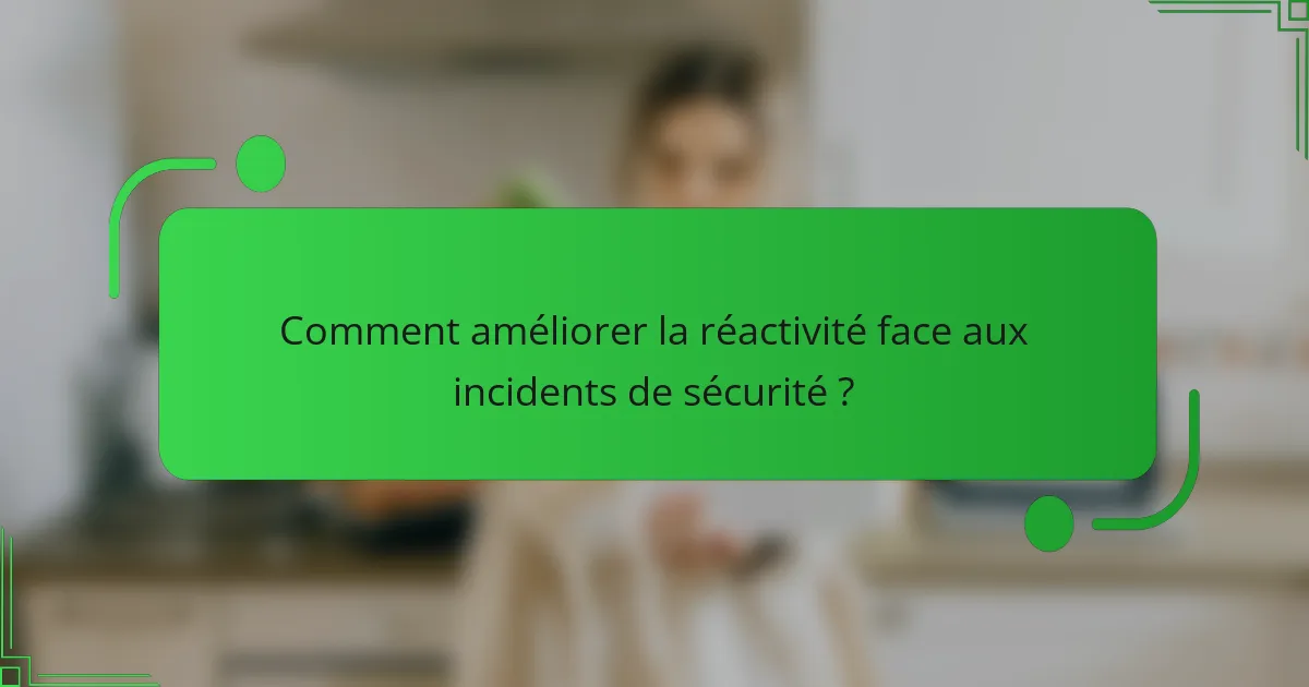 Comment améliorer la réactivité face aux incidents de sécurité ?