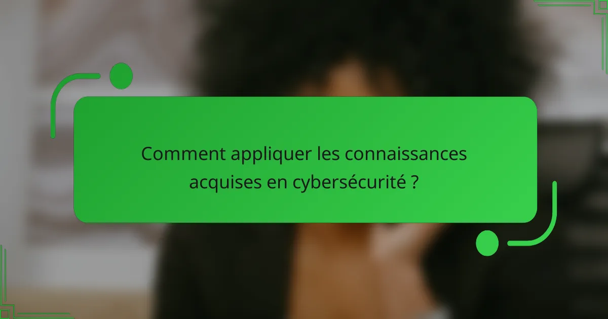 Comment appliquer les connaissances acquises en cybersécurité ?