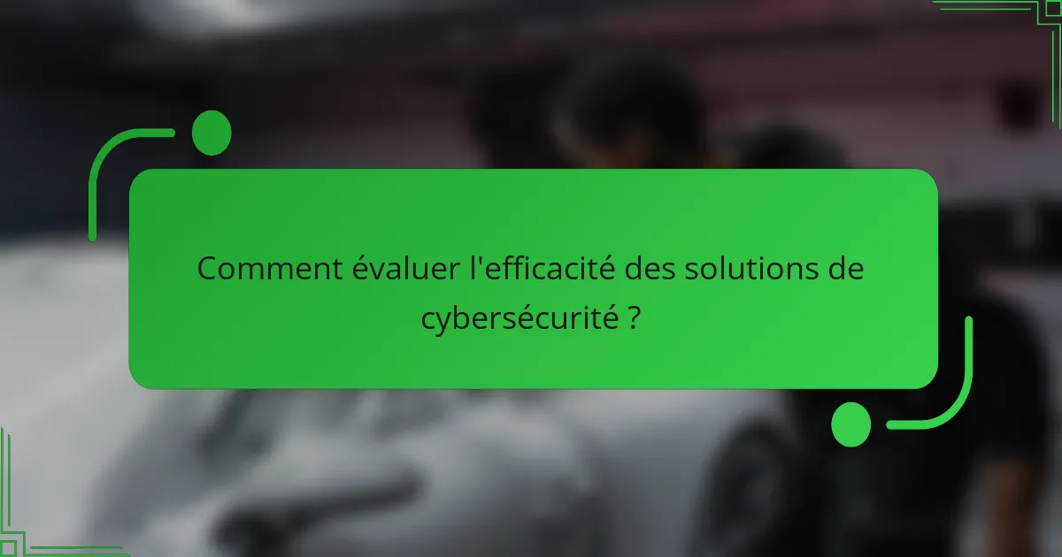 Comment évaluer l'efficacité des solutions de cybersécurité ?