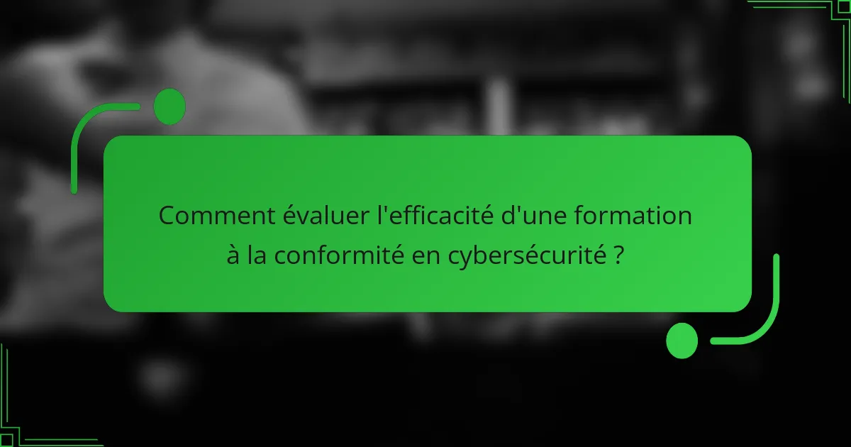 Comment évaluer l'efficacité d'une formation à la conformité en cybersécurité ?