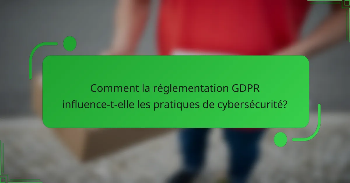 Comment la réglementation GDPR influence-t-elle les pratiques de cybersécurité?