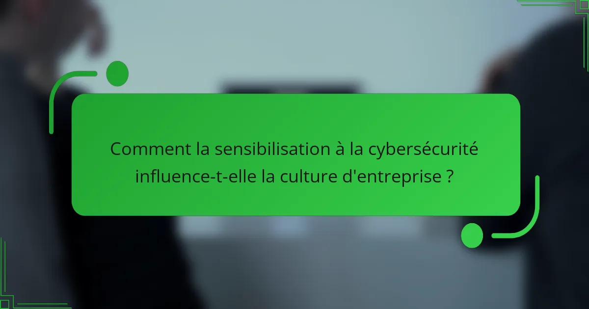 Comment la sensibilisation à la cybersécurité influence-t-elle la culture d'entreprise ?