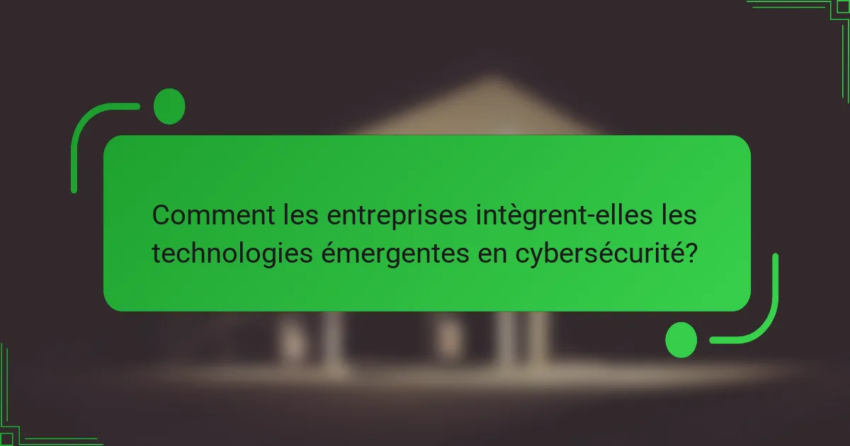 Comment les entreprises intègrent-elles les technologies émergentes en cybersécurité?