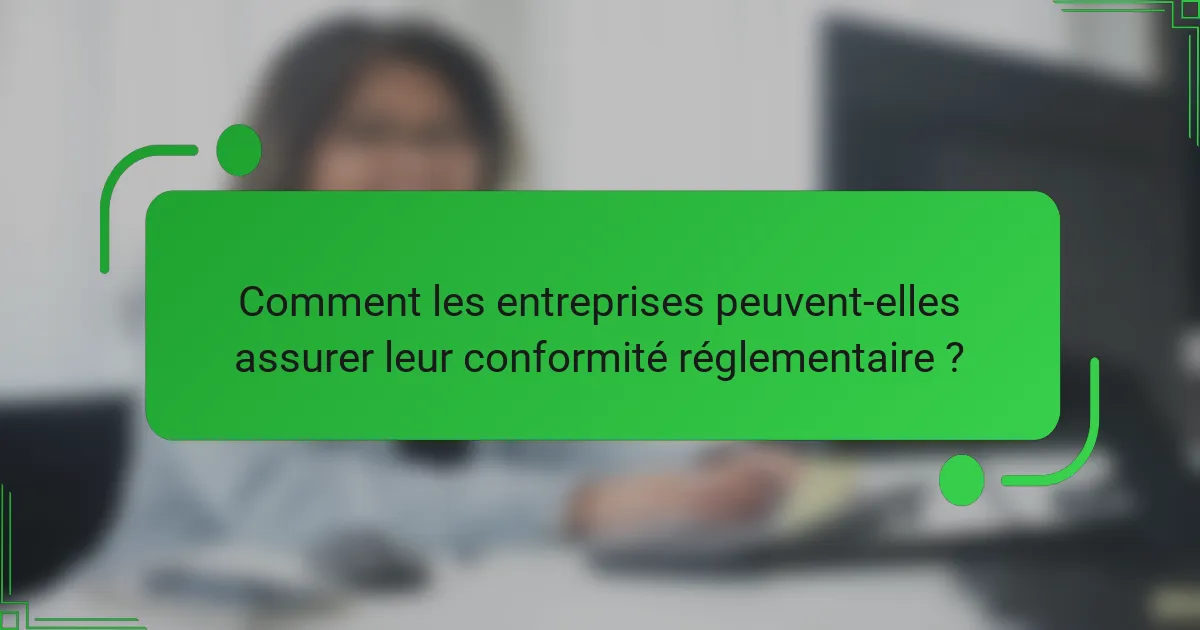 Comment les entreprises peuvent-elles assurer leur conformité réglementaire ?