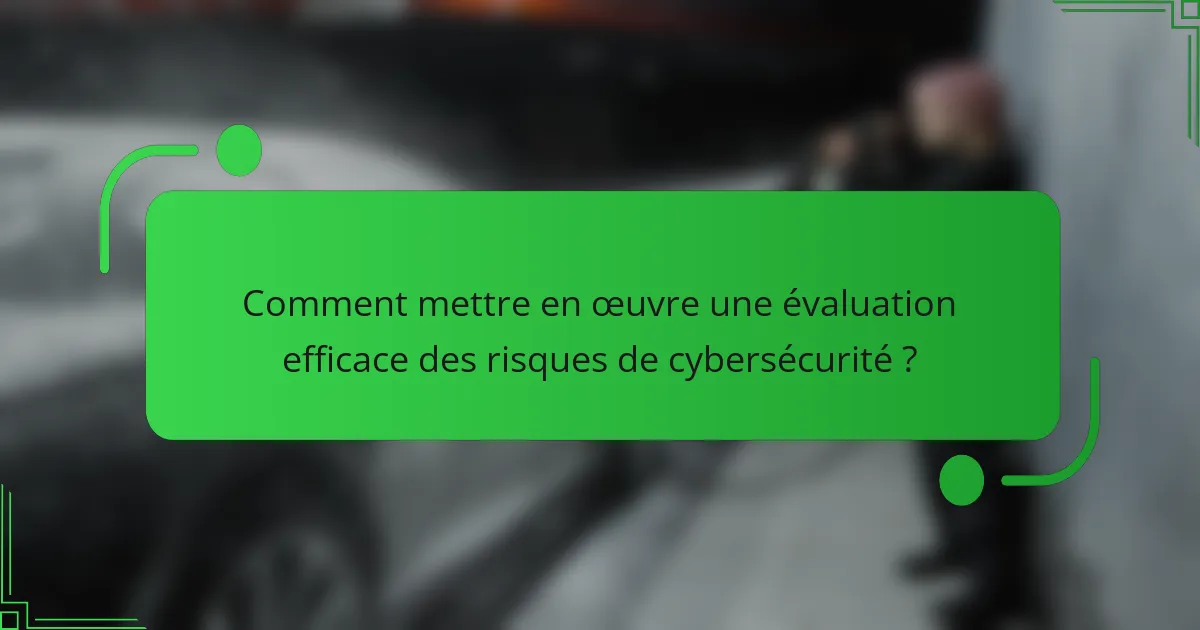 Comment mettre en œuvre une évaluation efficace des risques de cybersécurité ?