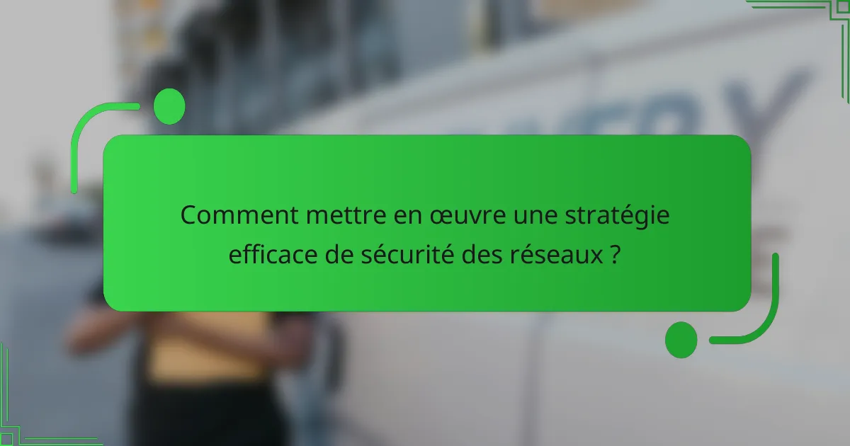 Comment mettre en œuvre une stratégie efficace de sécurité des réseaux ?