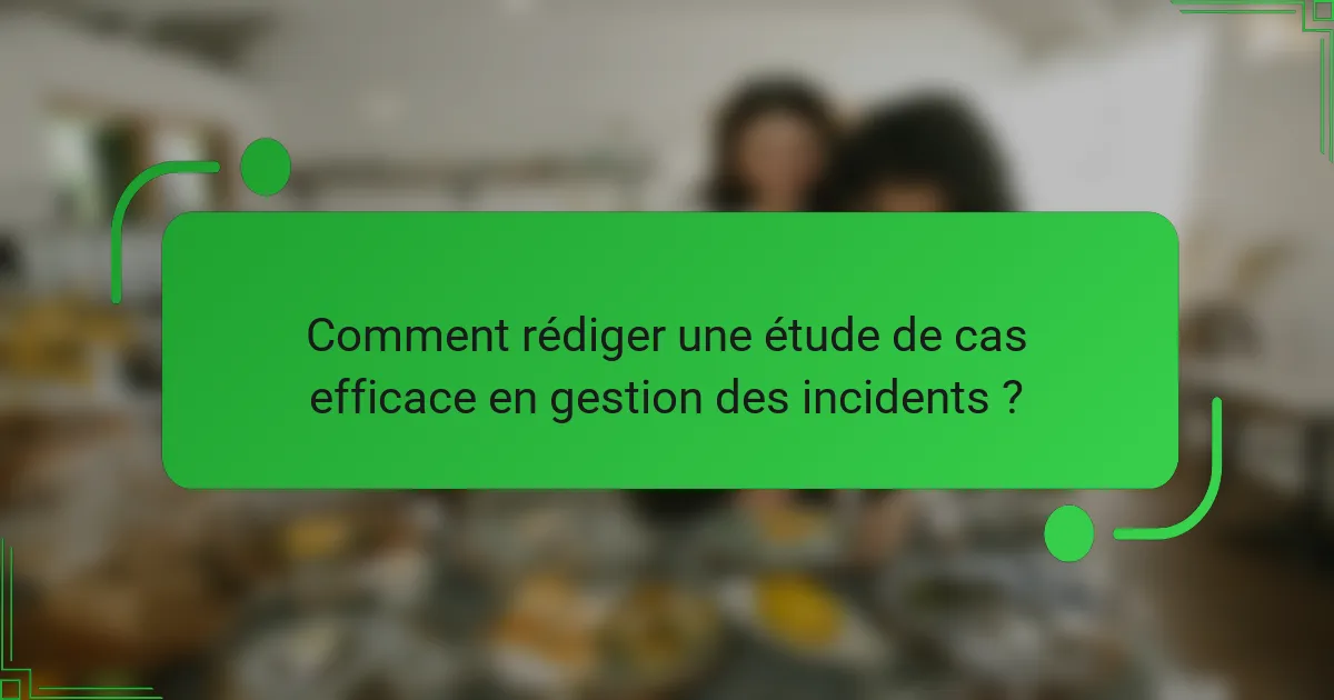 Comment rédiger une étude de cas efficace en gestion des incidents ?