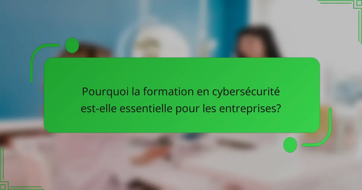 Pourquoi la formation en cybersécurité est-elle essentielle pour les entreprises?