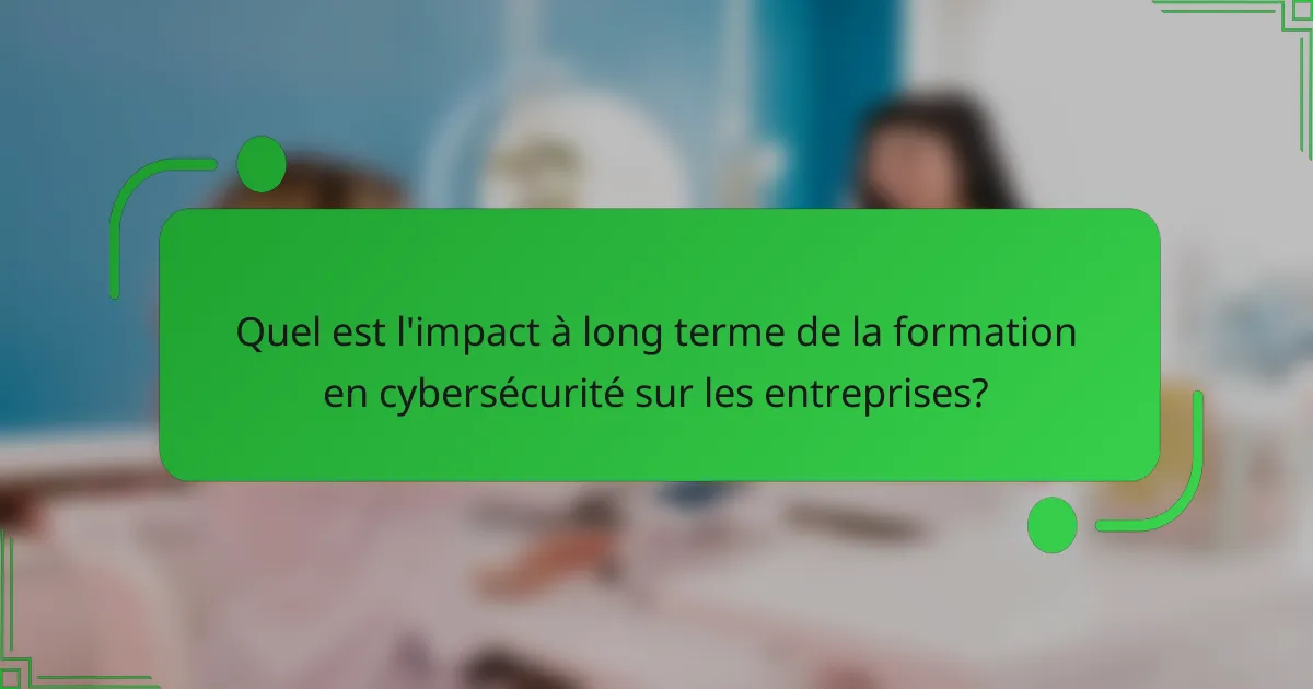 Quel est l'impact à long terme de la formation en cybersécurité sur les entreprises?