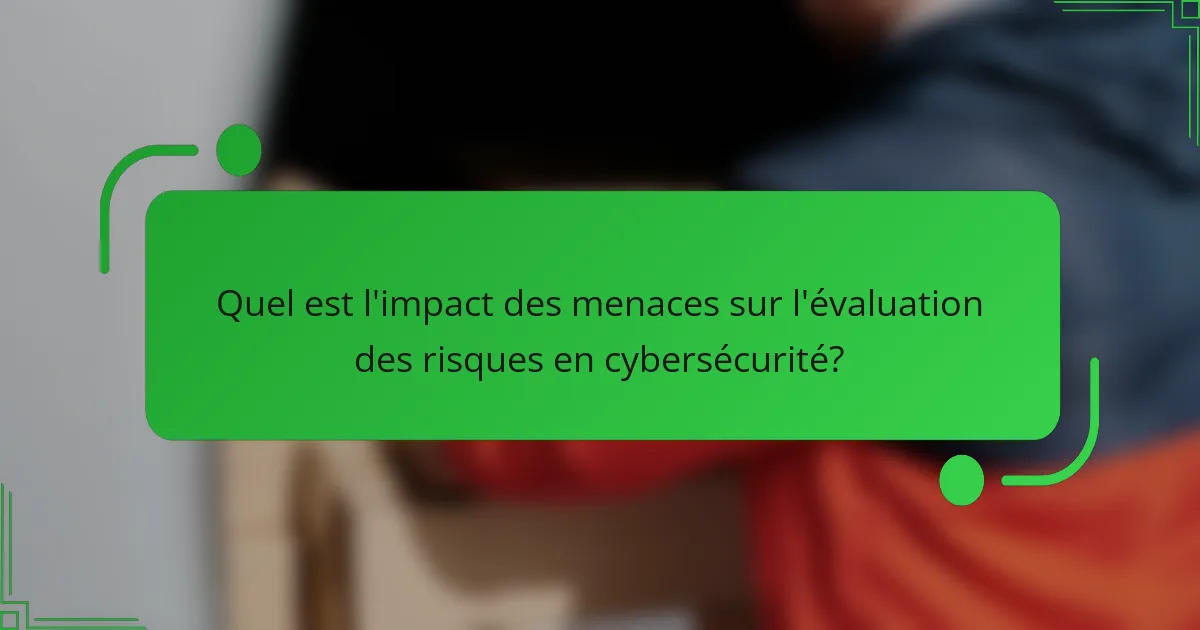 Quel est l'impact des menaces sur l'évaluation des risques en cybersécurité?