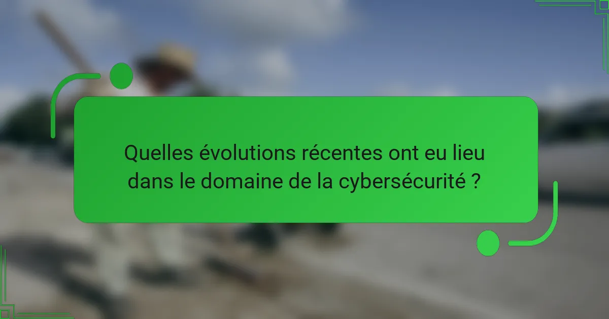 Quelles évolutions récentes ont eu lieu dans le domaine de la cybersécurité ?
