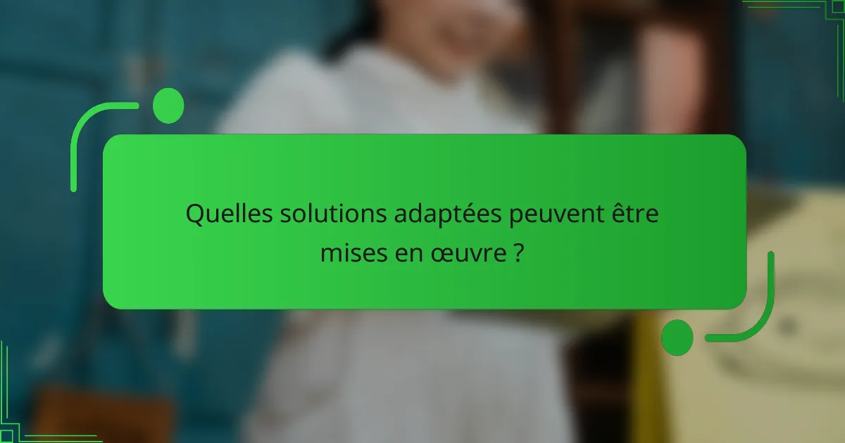 Quelles solutions adaptées peuvent être mises en œuvre ?