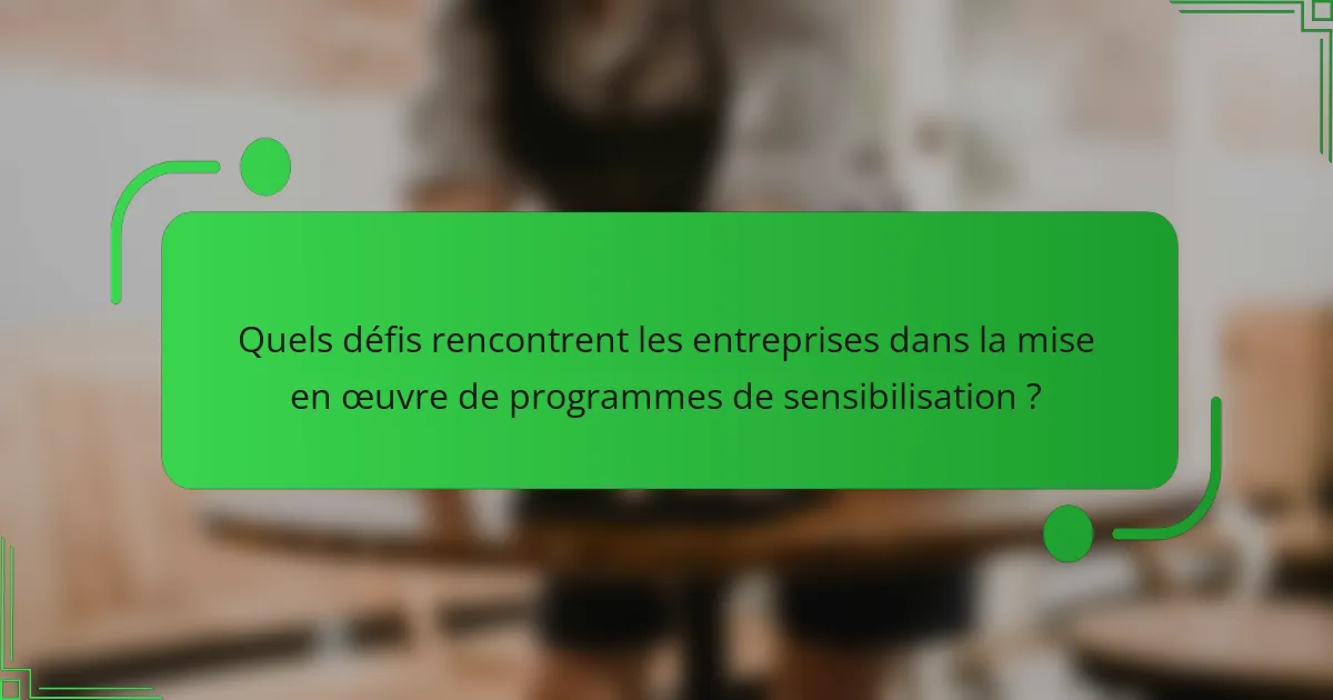 Quels défis rencontrent les entreprises dans la mise en œuvre de programmes de sensibilisation ?