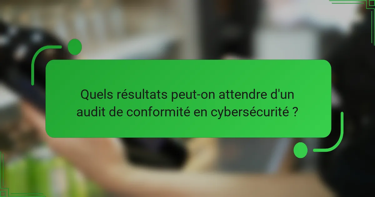Quels résultats peut-on attendre d'un audit de conformité en cybersécurité ?