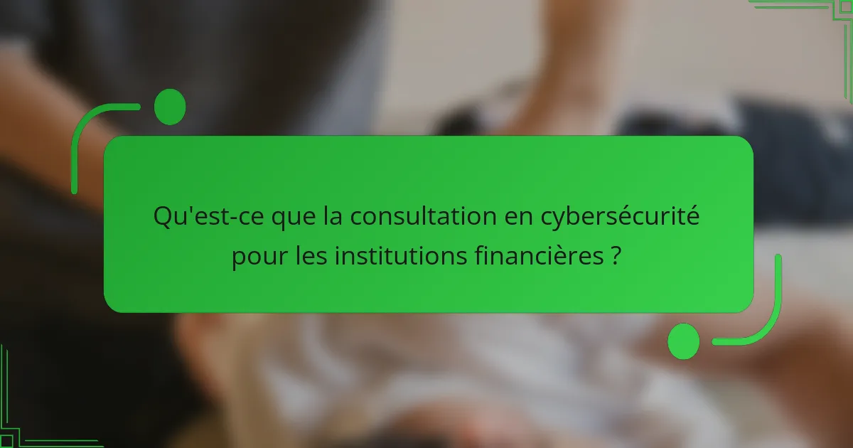 Qu'est-ce que la consultation en cybersécurité pour les institutions financières ?
