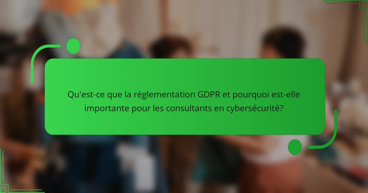 Qu'est-ce que la réglementation GDPR et pourquoi est-elle importante pour les consultants en cybersécurité?