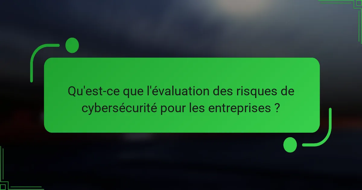 Qu'est-ce que l'évaluation des risques de cybersécurité pour les entreprises ?
